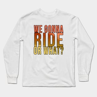 We gonna ride or what? Long Sleeve T-Shirt